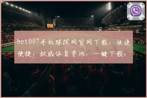 bet007手机球探网官网下载，快速便捷，权威体育资讯，一键下载，畅享精彩