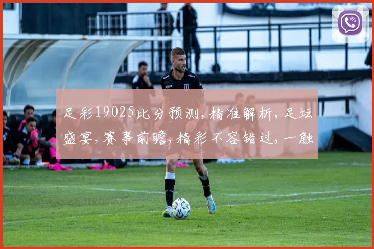 足彩19025比分预测,精准解析,足坛盛宴,赛事前瞻,精彩不容错过,一触即发