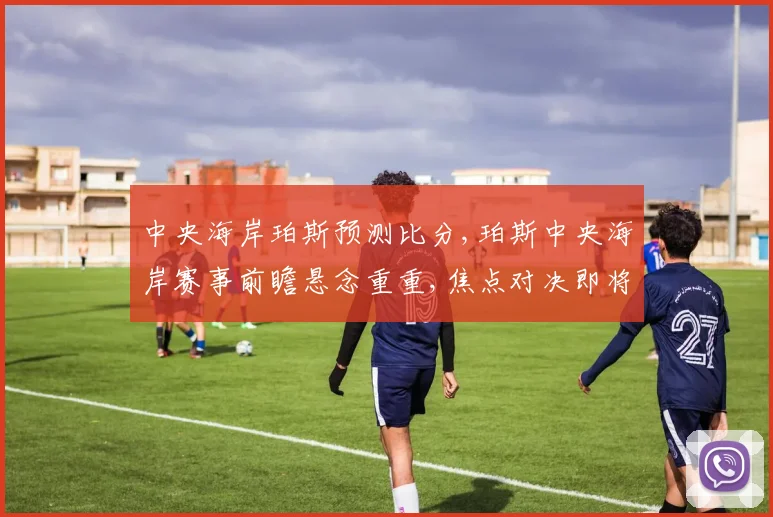 中央海岸珀斯预测比分,珀斯中央海岸赛事前瞻悬念重重,焦点对决即将上演