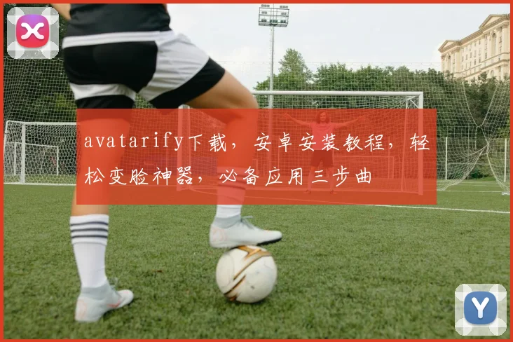avatarify下载，安卓安装教程，轻松变脸神器，必备应用三步曲