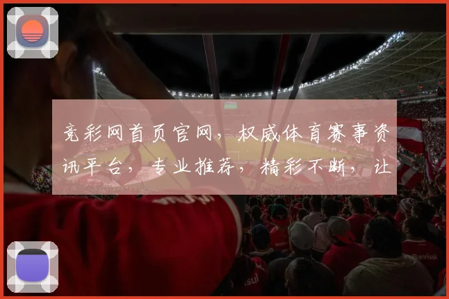 竞彩网首页官网，权威体育赛事资讯平台，专业推荐，精彩不断，让您轻松投注