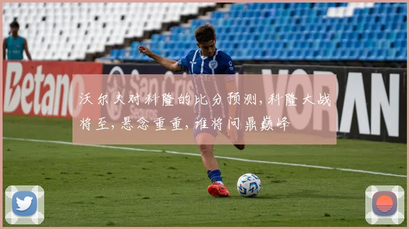 沃尔夫对科隆的比分预测,科隆大战将至,悬念重重,谁将问鼎巅峰