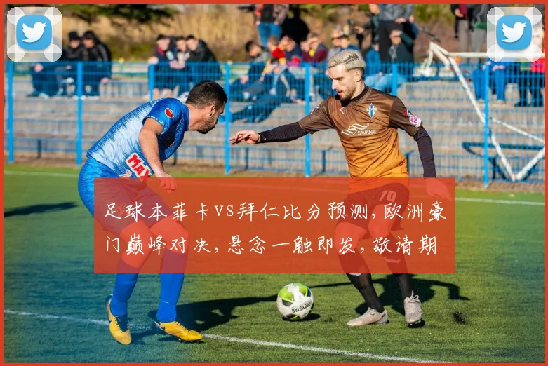 足球本菲卡vs拜仁比分预测,欧洲豪门巅峰对决,悬念一触即发,敬请期待