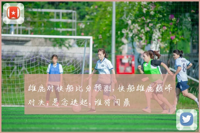 雄鹿对快船比分预测,快船雄鹿巅峰对决,悬念迭起,谁将问鼎