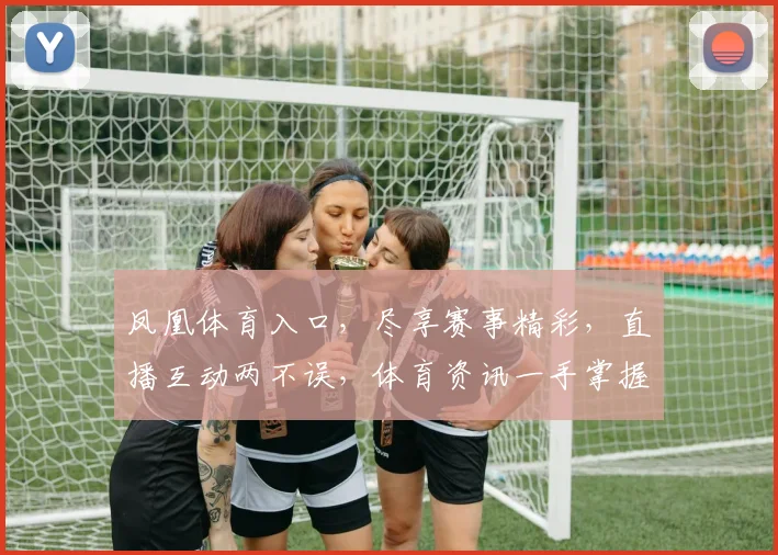 凤凰体育入口，尽享赛事精彩，直播互动两不误，体育资讯一手掌握，精彩不容错过