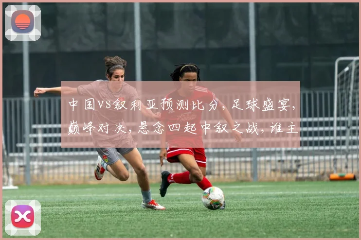 中国vs叙利亚预测比分,足球盛宴,巅峰对决,悬念四起中叙之战,谁主沉浮